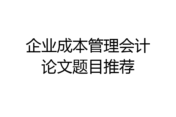 企业成本管理会计论文题目推荐