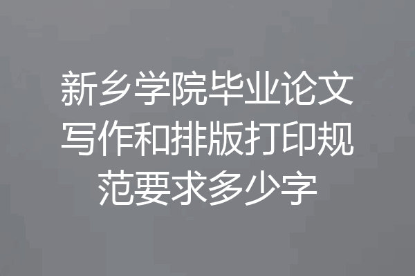 新乡学院毕业论文写作和排版打印规范要求多少字