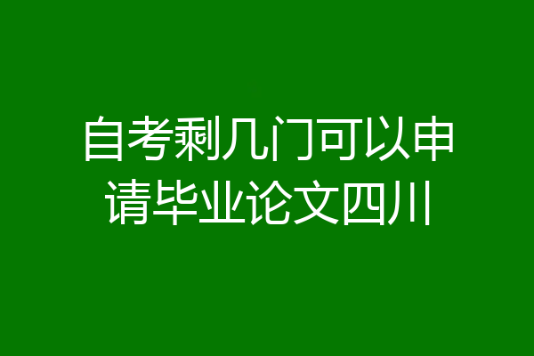 自考剩几门可以申请毕业论文四川
