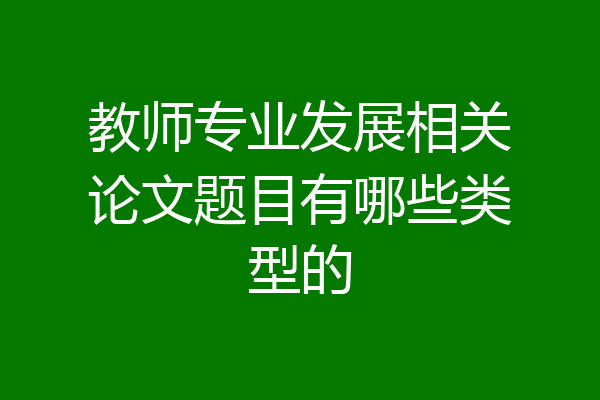 教师专业发展相关论文题目有哪些类型的
