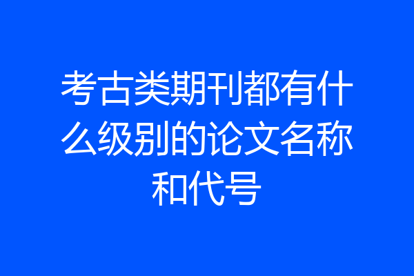 考古类期刊都有什么级别的论文名称和代号