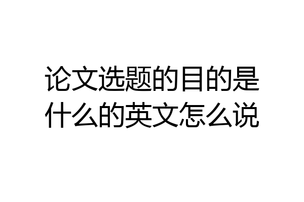 论文选题的目的是什么的英文怎么说