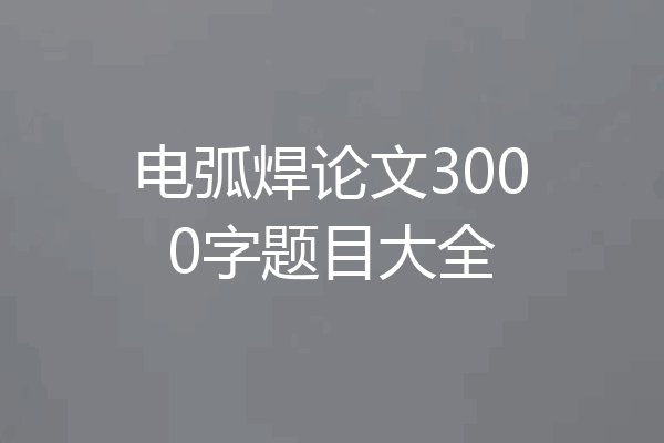 电弧焊论文3000字题目大全