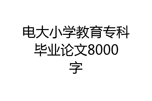 电大小学教育专科毕业论文8000字