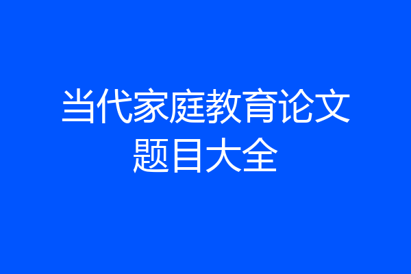 当代家庭教育论文题目大全