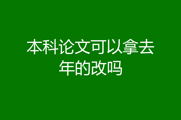 本科论文可以拿去年的改吗