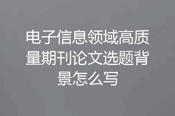 电子信息领域高质量期刊论文选题背景怎么写