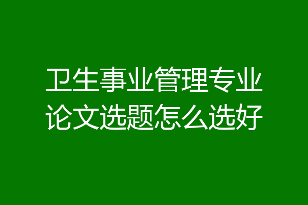 卫生事业管理专业论文选题怎么选好