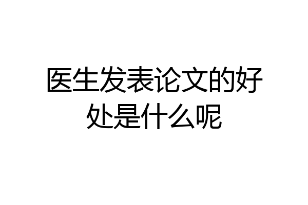 医生发表论文的好处是什么呢