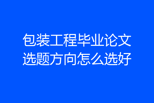 包装工程毕业论文选题方向怎么选好