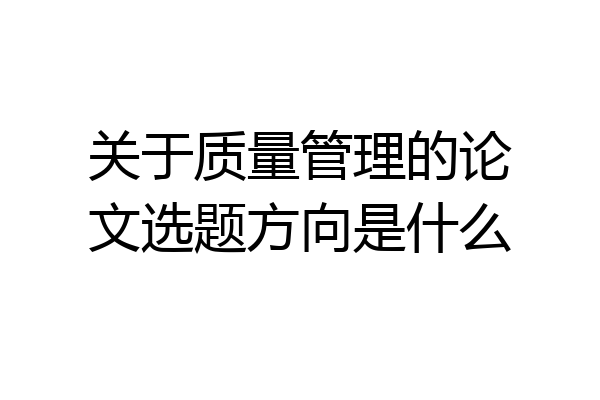 关于质量管理的论文选题方向是什么