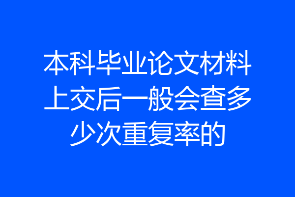 本科毕业论文材料上交后一般会查多少次重复率的
