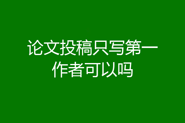 论文投稿只写第一作者可以吗