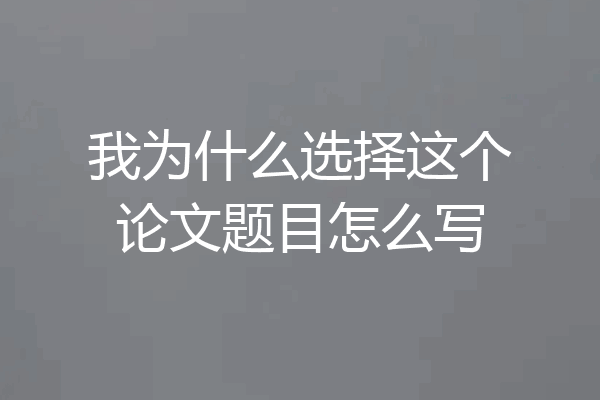 我为什么选择这个论文题目怎么写