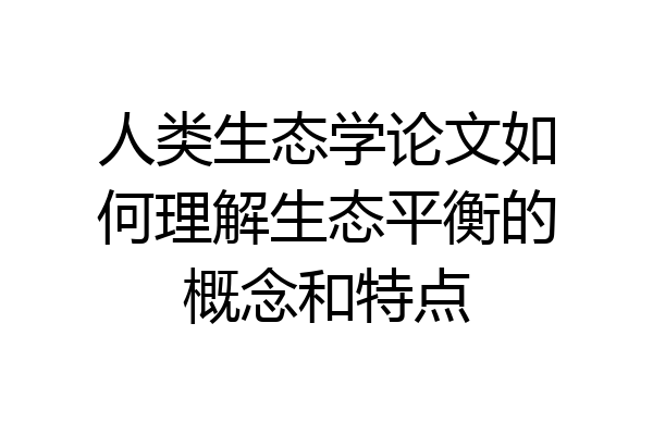 人类生态学论文如何理解生态平衡的概念和特点