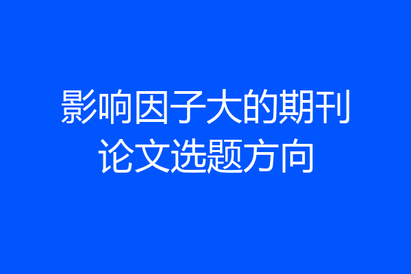 影响因子大的期刊论文选题方向