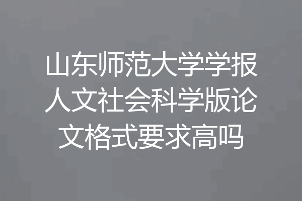 山东师范大学学报人文社会科学版论文格式要求高吗