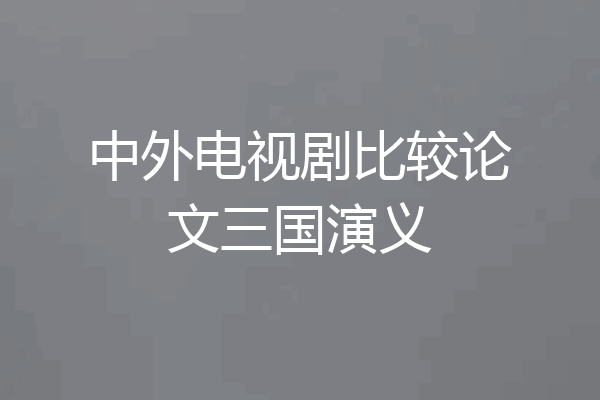 中外电视剧比较论文三国演义