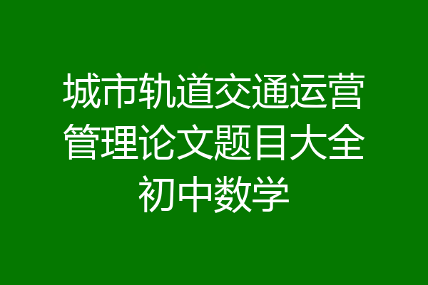 城市轨道交通运营管理论文题目大全初中数学