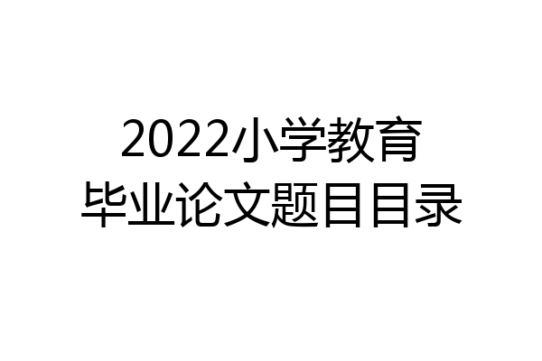 2022小学教育毕业论文题目目录