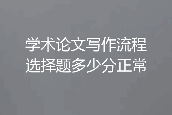 学术论文写作流程选择题多少分正常