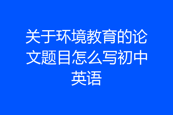 关于环境教育的论文题目怎么写初中英语