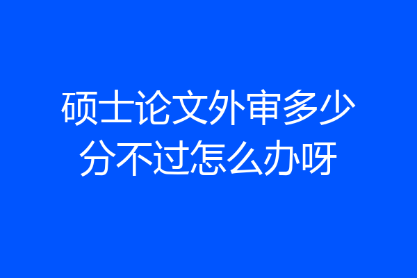 硕士论文外审多少分不过怎么办呀