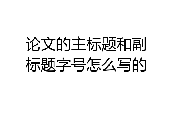 论文的主标题和副标题字号怎么写的