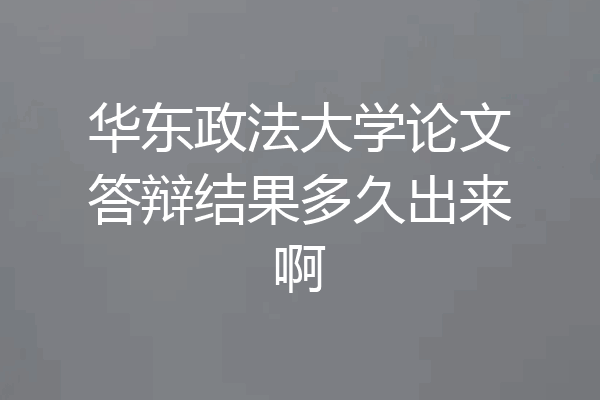 华东政法大学论文答辩结果多久出来啊