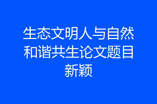 生态文明人与自然和谐共生论文题目新颖