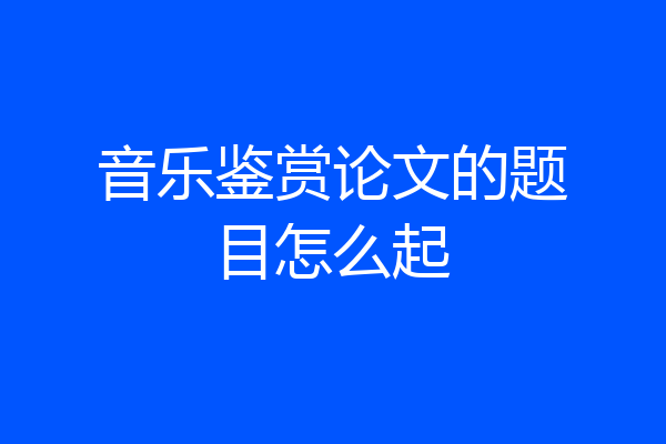 音乐鉴赏论文的题目怎么起
