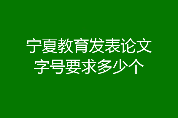 宁夏教育发表论文字号要求多少个