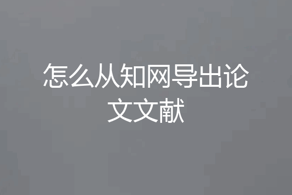 怎么从知网导出论文文献