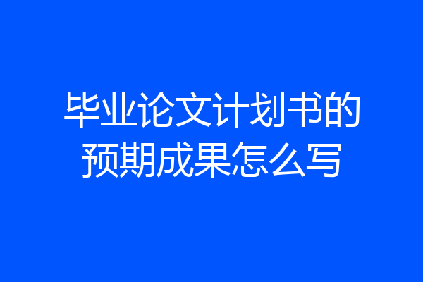毕业论文计划书的预期成果怎么写