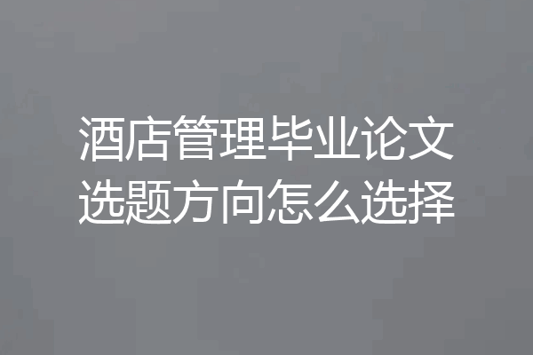 酒店管理毕业论文选题方向怎么选择