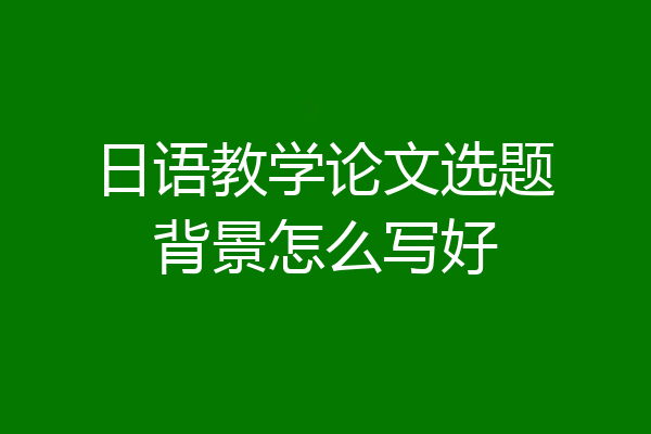 日语教学论文选题背景怎么写好