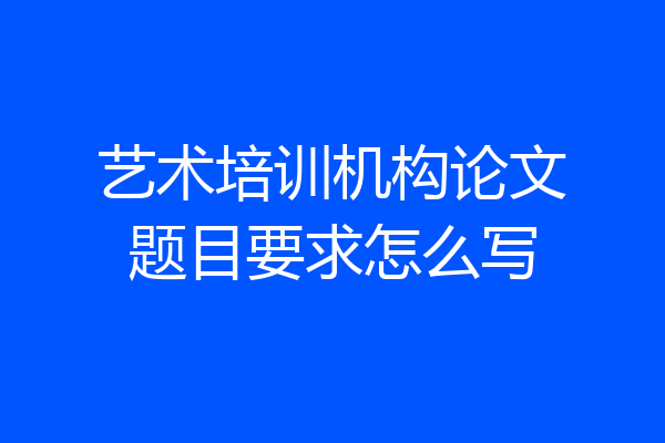艺术培训机构论文题目要求怎么写
