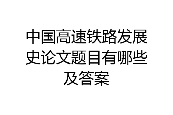 中国高速铁路发展史论文题目有哪些及答案