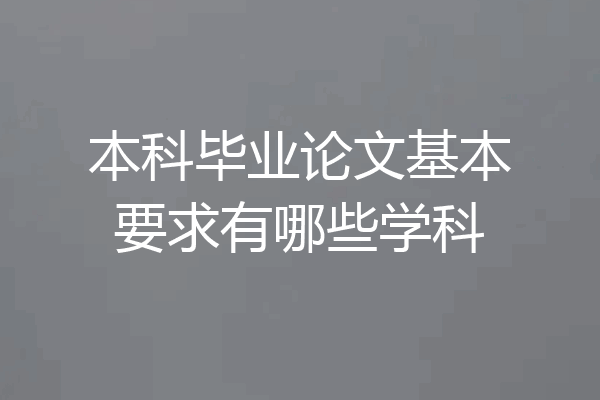 本科毕业论文基本要求有哪些学科