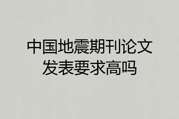 中国地震期刊论文发表要求高吗