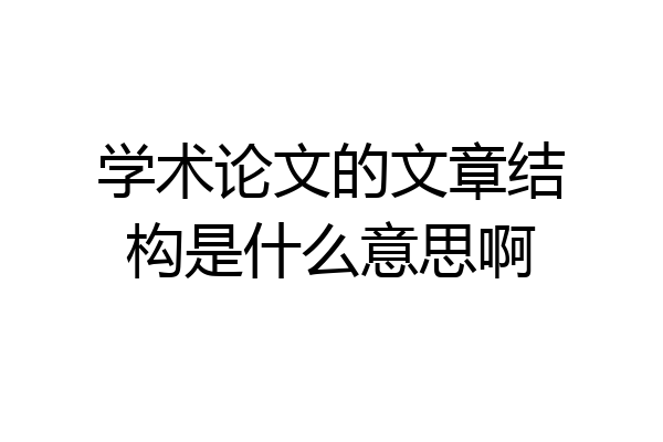 学术论文的文章结构是什么意思啊