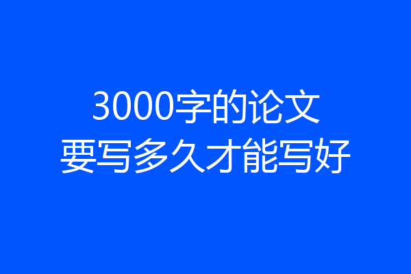 3000字的论文要写多久才能写好