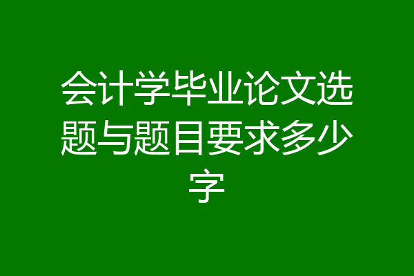 会计学毕业论文选题与题目要求多少字