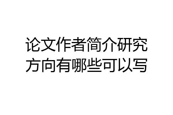 论文作者简介研究方向有哪些可以写