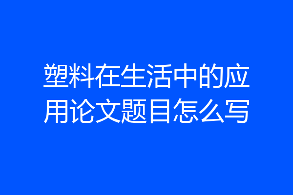 塑料在生活中的应用论文题目怎么写