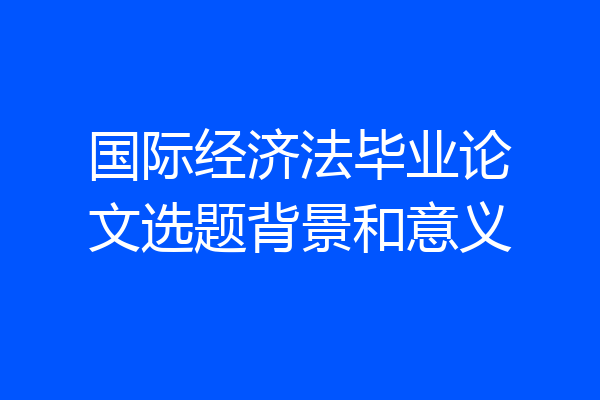 国际经济法毕业论文选题背景和意义