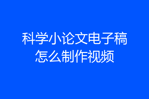 科学小论文电子稿怎么制作视频