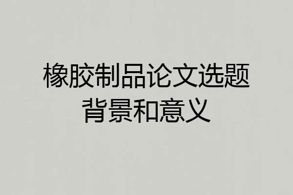 橡胶制品论文选题背景和意义
