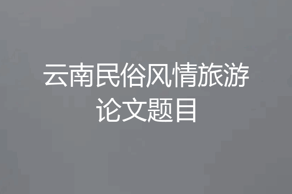 云南民俗风情旅游论文题目
