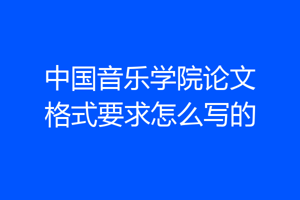 中国音乐学院论文格式要求怎么写的